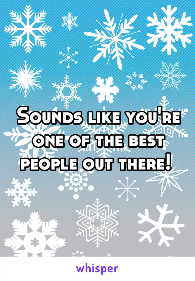 Sounds like you're one of the best people out there! 