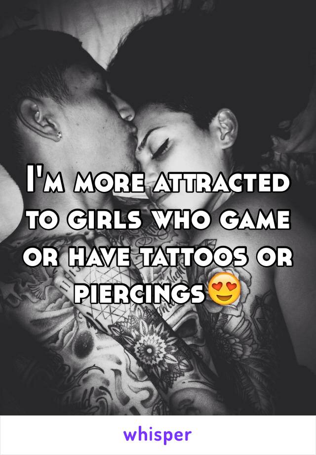 I'm more attracted to girls who game or have tattoos or piercings😍