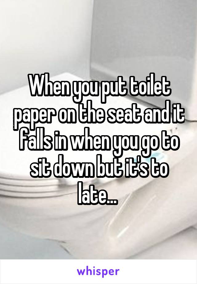 When you put toilet paper on the seat and it falls in when you go to sit down but it's to late... 