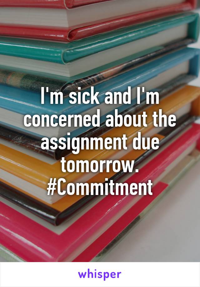I'm sick and I'm concerned about the assignment due tomorrow. #Commitment