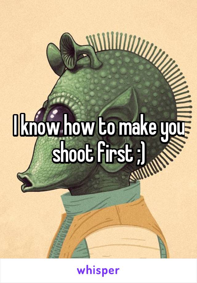 I know how to make you shoot first ;)