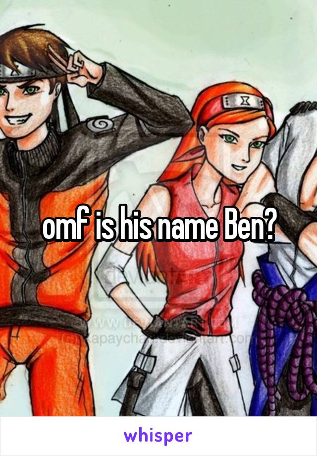 omf is his name Ben?