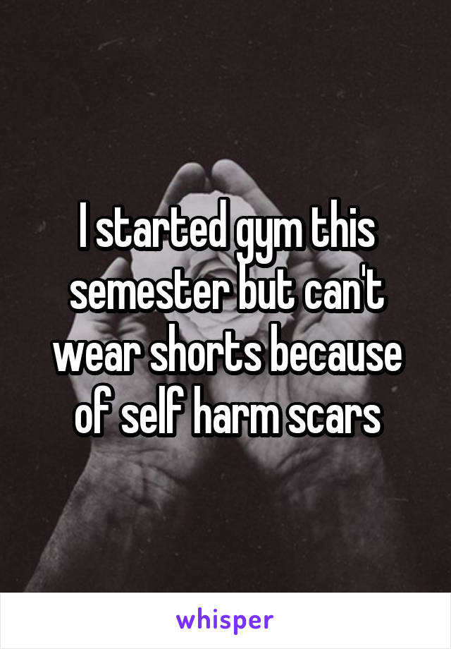 I started gym this semester but can't wear shorts because of self harm scars