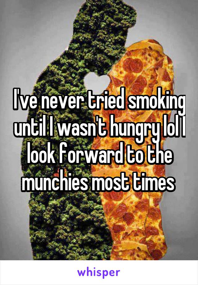 I've never tried smoking until I wasn't hungry lol I look forward to the munchies most times 