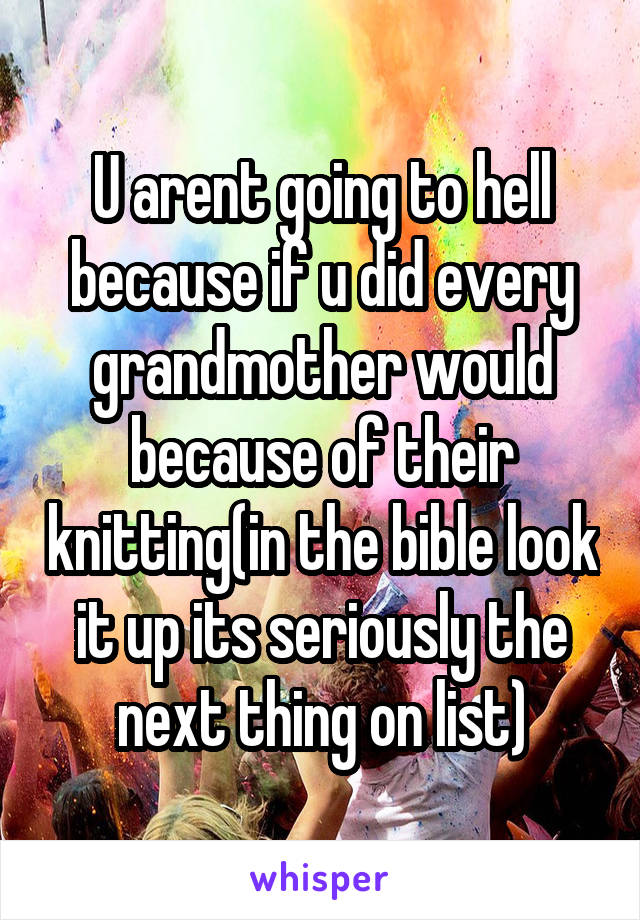 U arent going to hell because if u did every grandmother would because of their knitting(in the bible look it up its seriously the next thing on list)
