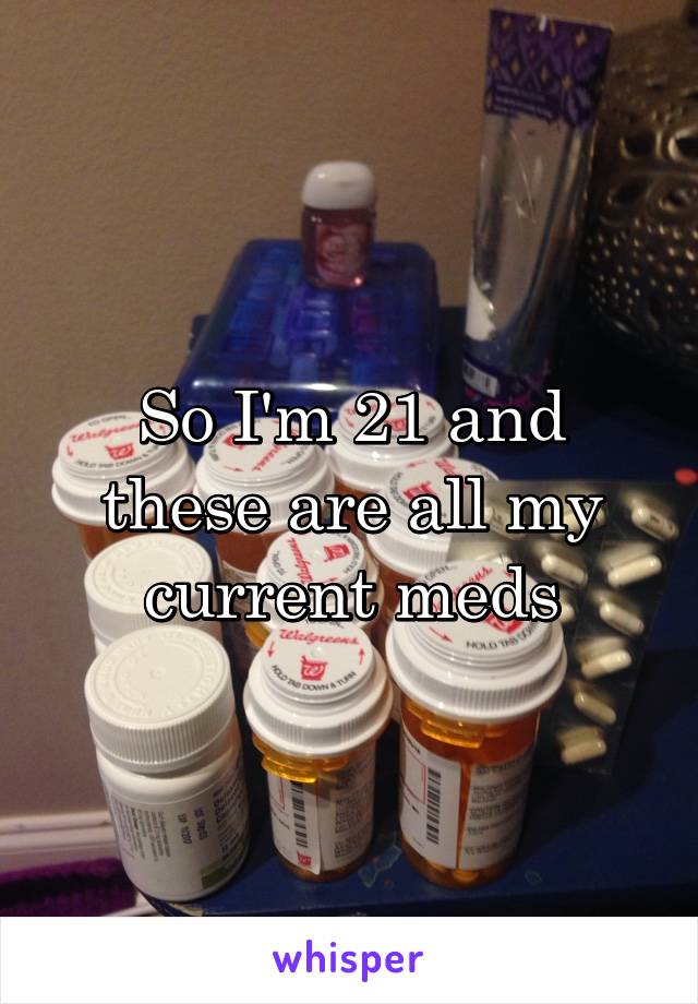 So I'm 21 and these are all my current meds
