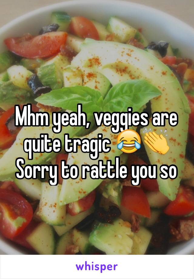 Mhm yeah, veggies are quite tragic 😂👏 Sorry to rattle you so