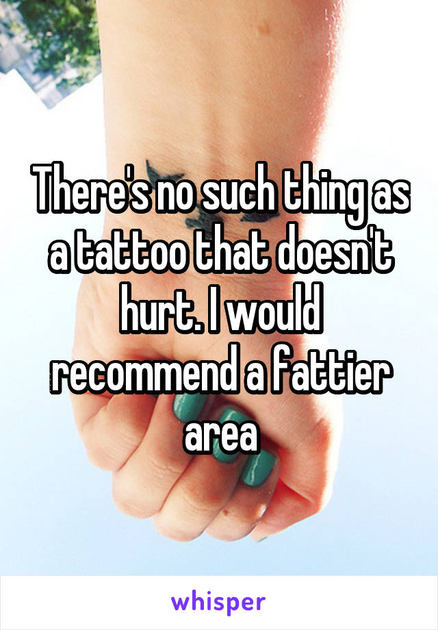 There's no such thing as a tattoo that doesn't hurt. I would recommend a fattier area