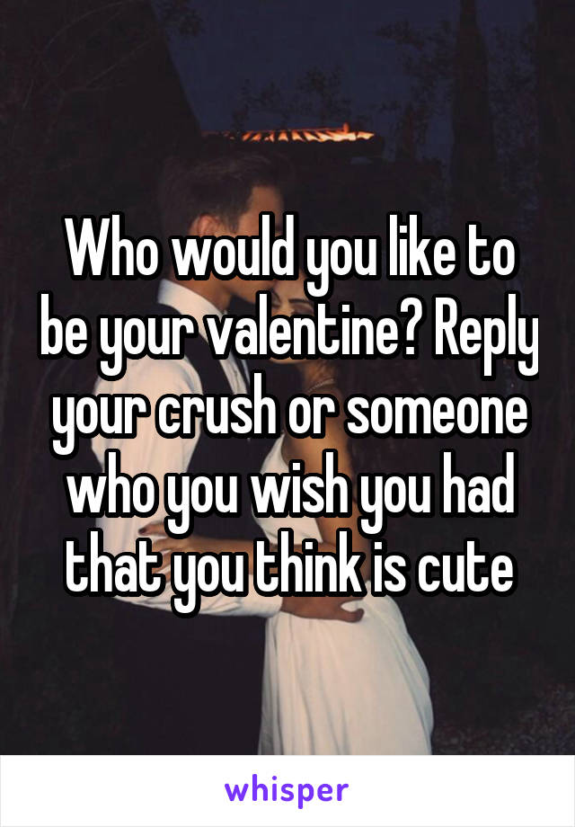 Who would you like to be your valentine? Reply your crush or someone who you wish you had that you think is cute