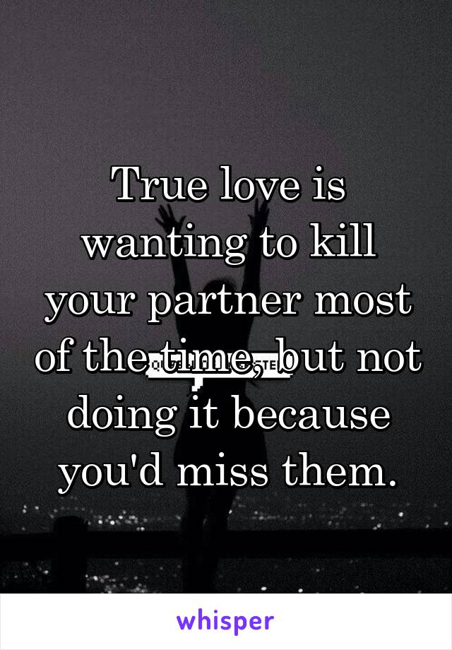 True love is wanting to kill your partner most of the time, but not doing it because you'd miss them.