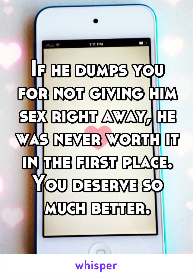 If he dumps you for not giving him sex right away, he was never worth it in the first place. You deserve so much better.