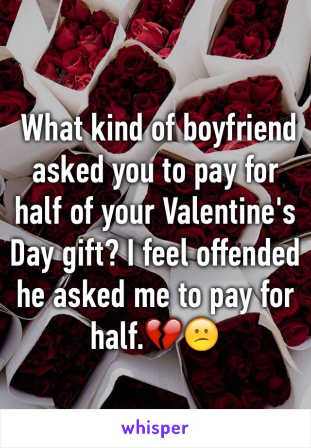  What kind of boyfriend asked you to pay for half of your Valentine's Day gift? I feel offended he asked me to pay for half.💔😕