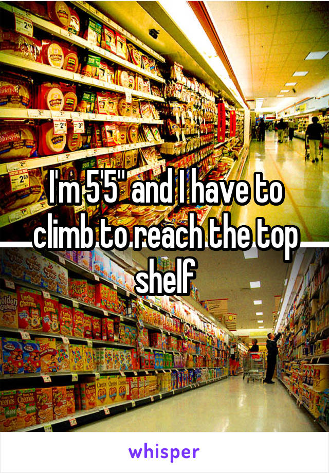 I'm 5'5" and I have to climb to reach the top shelf