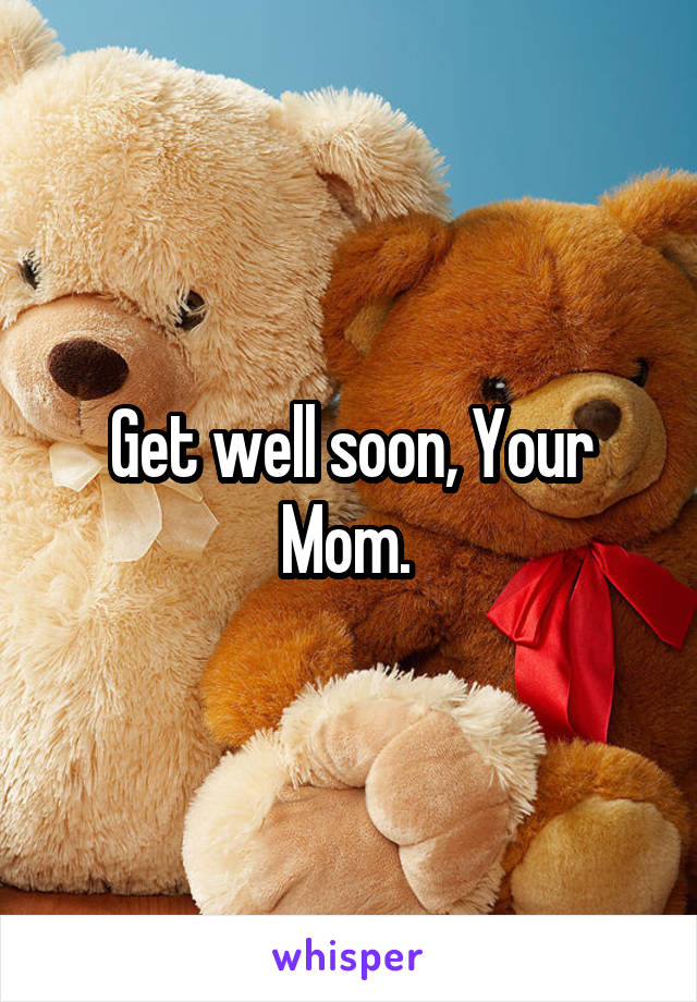 Get well soon, Your Mom. 