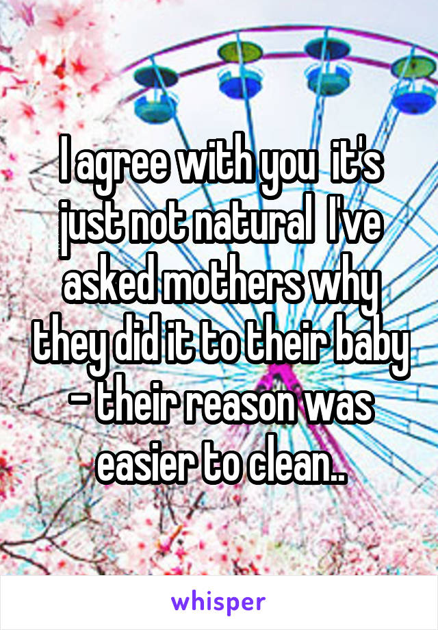 I agree with you  it's just not natural  I've asked mothers why they did it to their baby - their reason was easier to clean..
