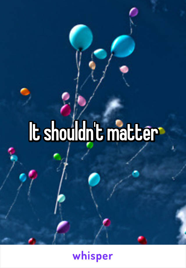 It shouldn't matter