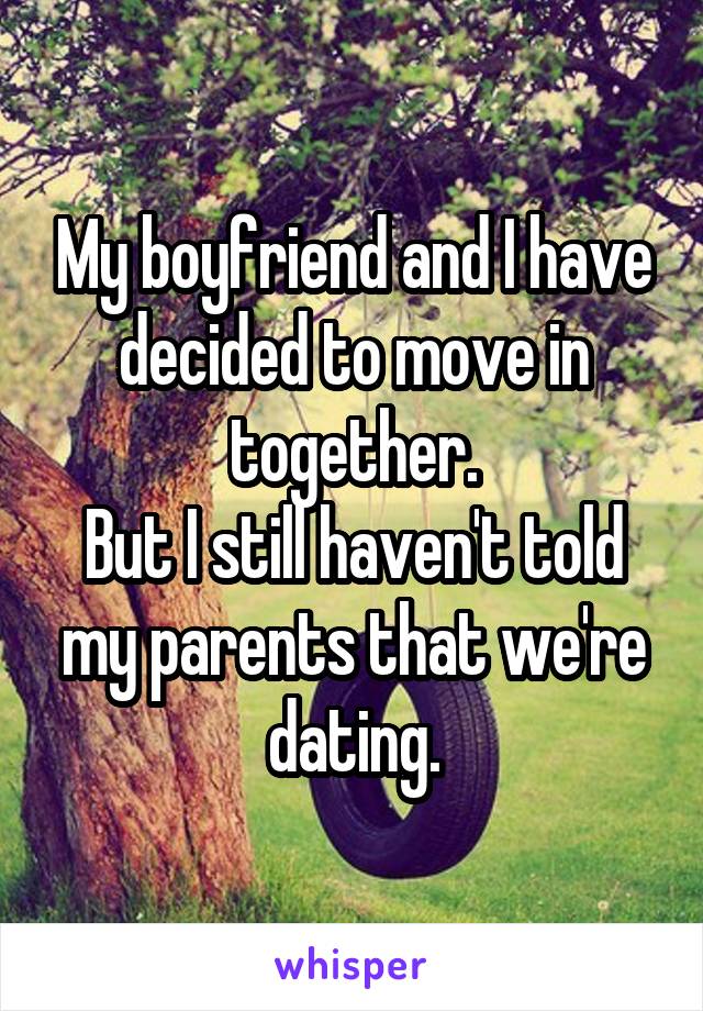 My boyfriend and I have decided to move in together.
But I still haven't told my parents that we're dating.