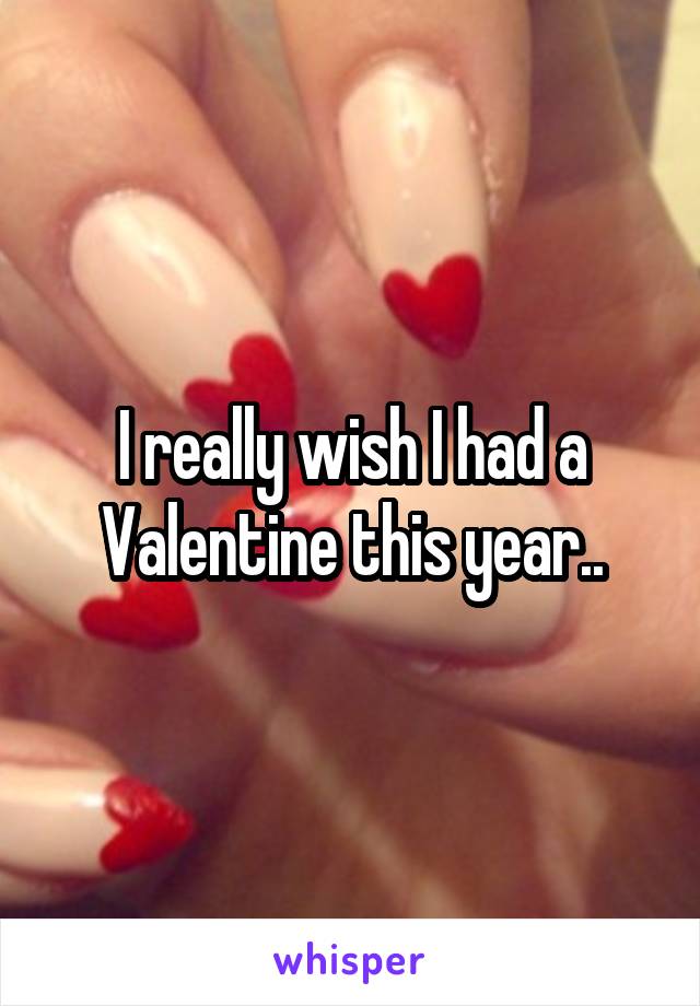 I really wish I had a Valentine this year..