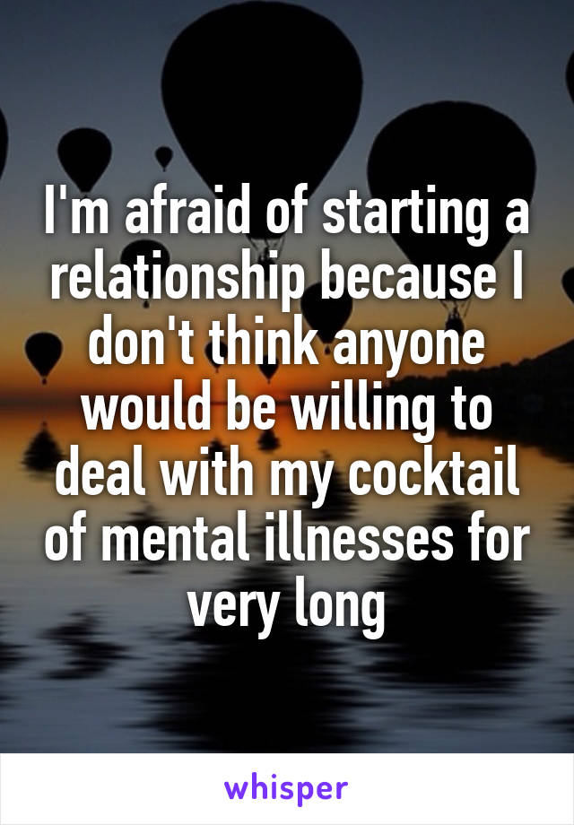 I'm afraid of starting a relationship because I don't think anyone would be willing to deal with my cocktail of mental illnesses for very long