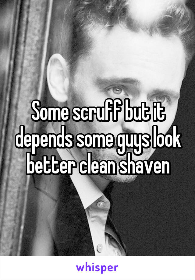 Some scruff but it depends some guys look better clean shaven