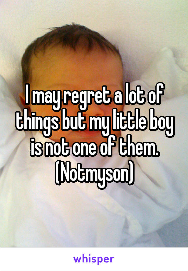 I may regret a lot of things but my little boy is not one of them. (Notmyson)