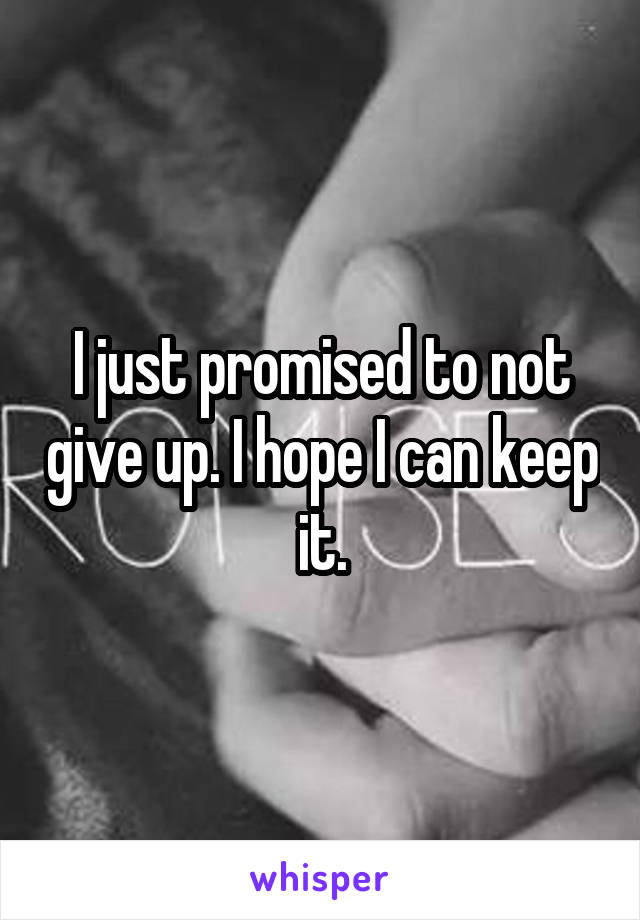 I just promised to not give up. I hope I can keep it.