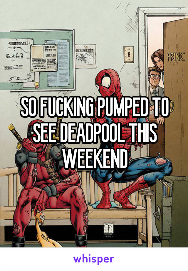 SO FUCKING PUMPED TO SEE DEADPOOL THIS WEEKEND