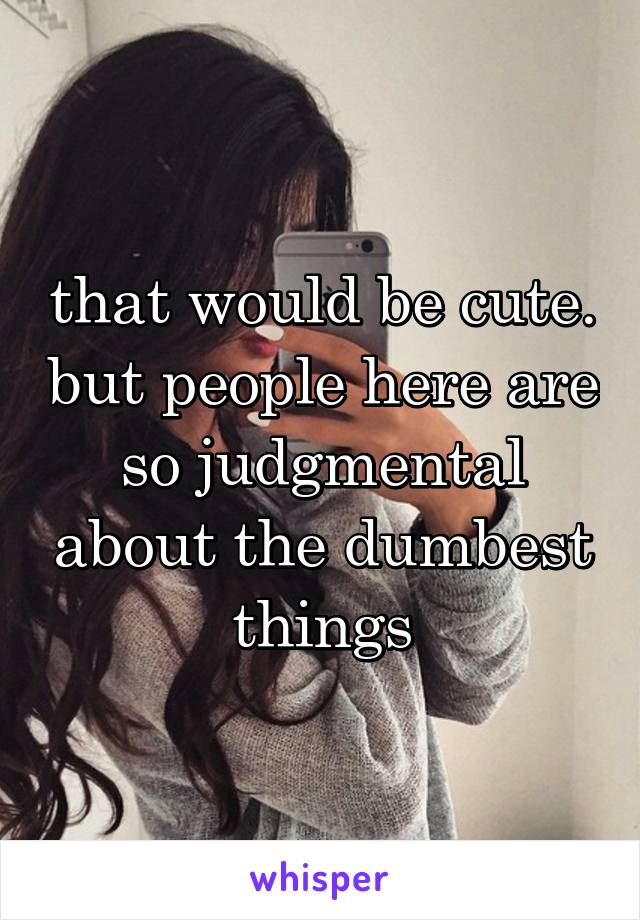 that would be cute. but people here are so judgmental about the dumbest things