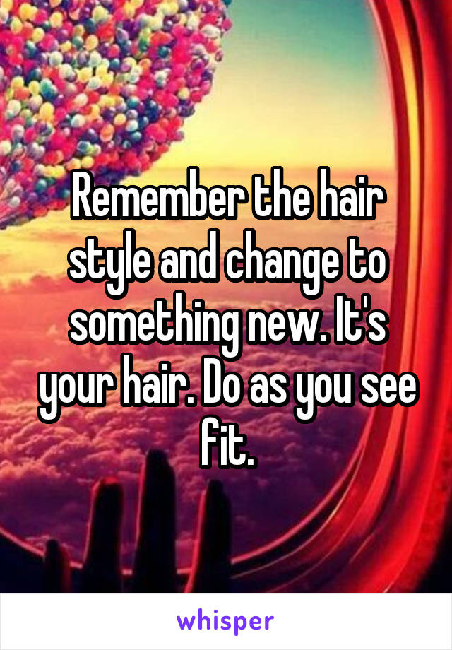 Remember the hair style and change to something new. It's your hair. Do as you see fit.