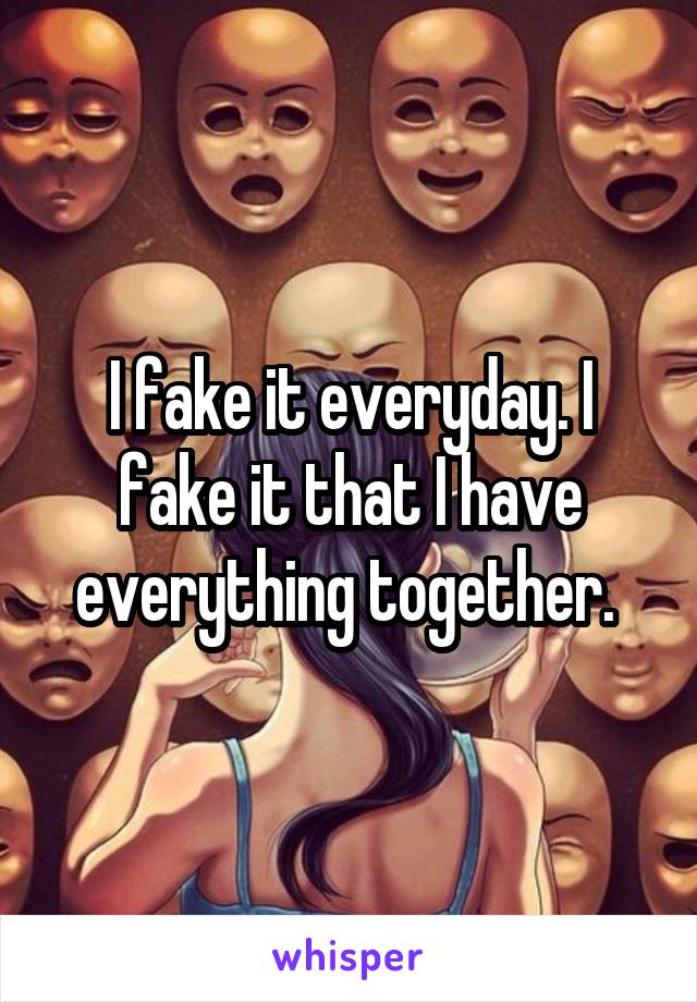 I fake it everyday. I fake it that I have everything together. 