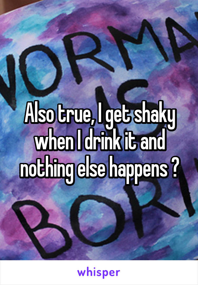 Also true, I get shaky when I drink it and nothing else happens 😂