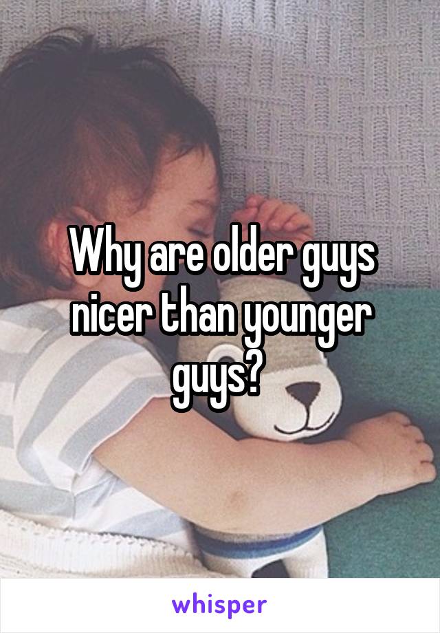 Why are older guys nicer than younger guys? 