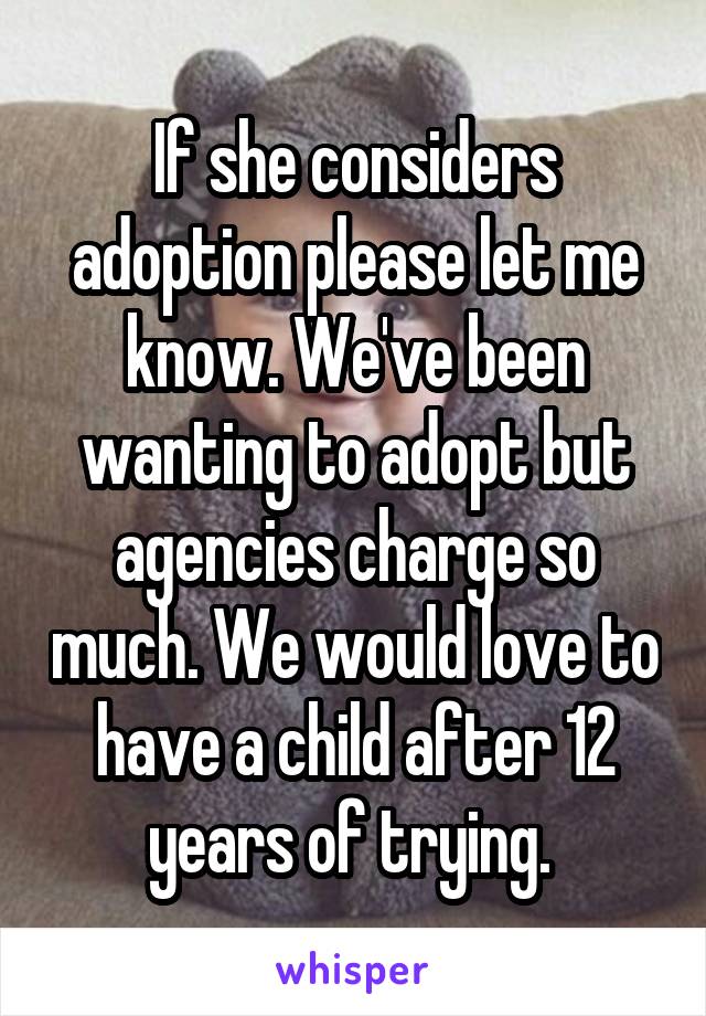 If she considers adoption please let me know. We've been wanting to adopt but agencies charge so much. We would love to have a child after 12 years of trying. 