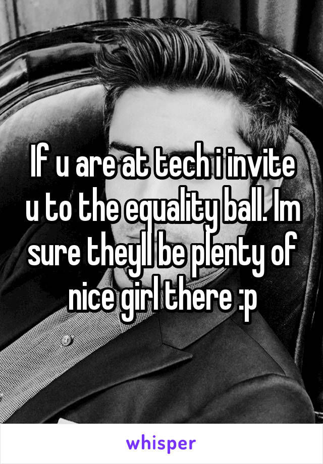 If u are at tech i invite u to the equality ball. Im sure theyll be plenty of nice girl there :p