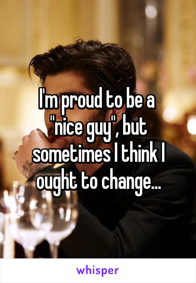 I'm proud to be a 
"nice guy", but sometimes I think I ought to change...