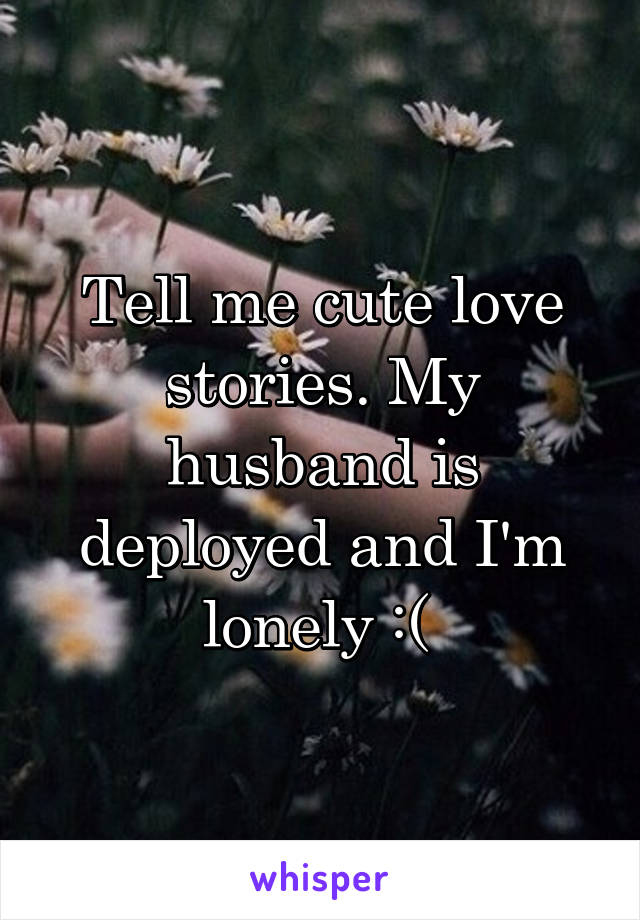 Tell me cute love stories. My husband is deployed and I'm lonely :( 