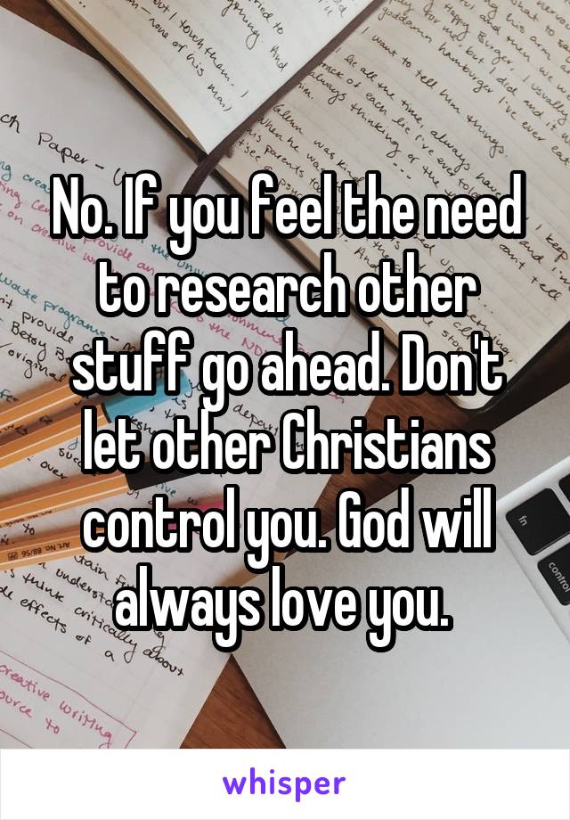 No. If you feel the need to research other stuff go ahead. Don't let other Christians control you. God will always love you. 