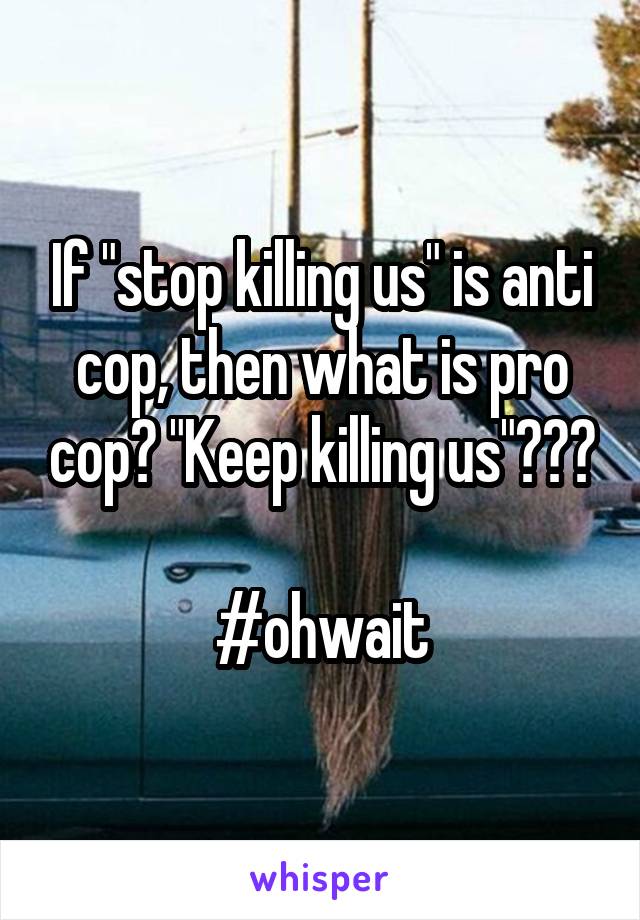 If "stop killing us" is anti cop, then what is pro cop? "Keep killing us"???

#ohwait