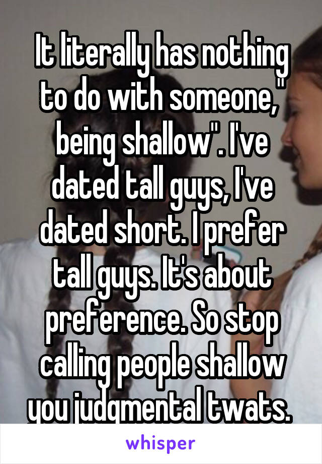 It literally has nothing to do with someone," being shallow". I've dated tall guys, I've dated short. I prefer tall guys. It's about preference. So stop calling people shallow you judgmental twats. 