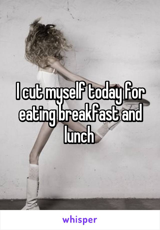 I cut myself today for eating breakfast and lunch 