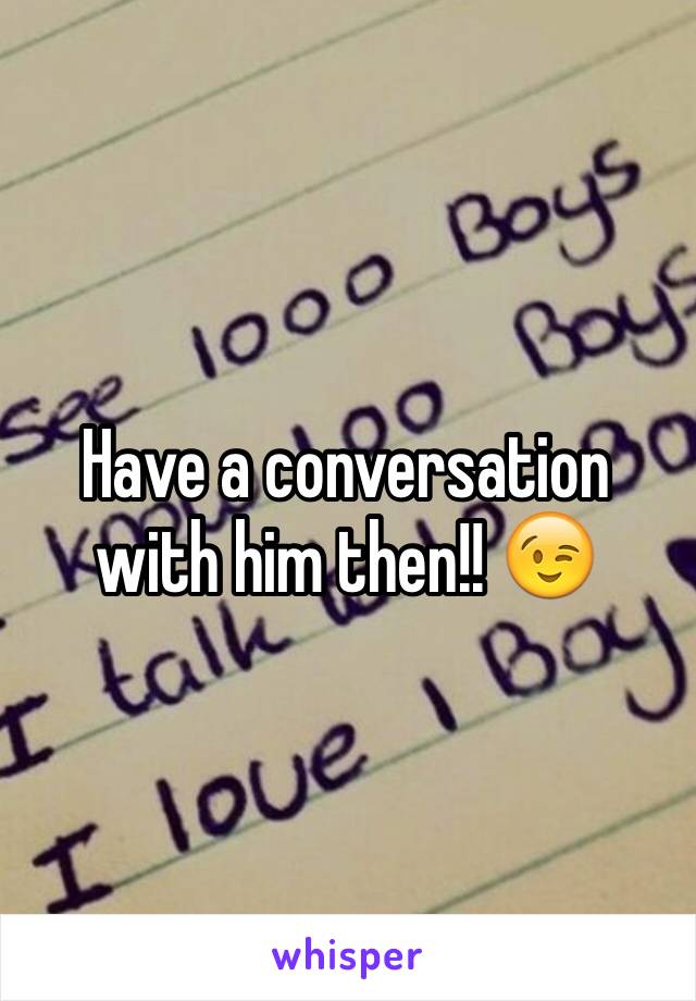 Have a conversation with him then!! 😉