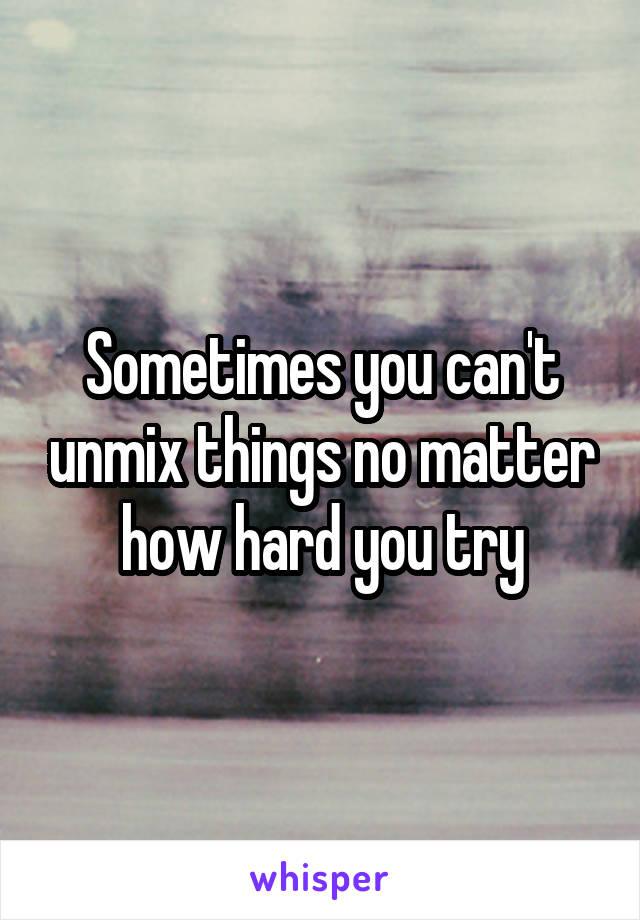 Sometimes you can't unmix things no matter how hard you try
