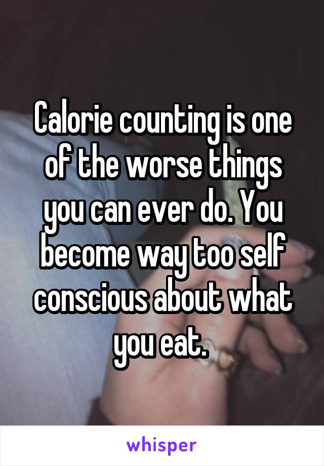 Calorie counting is one of the worse things you can ever do. You become way too self conscious about what you eat. 