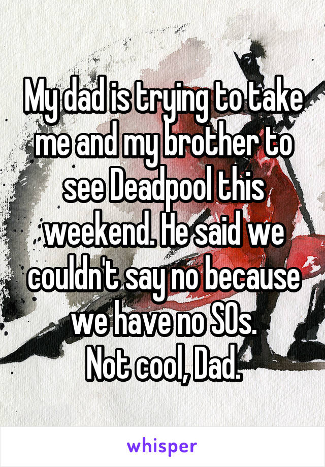 My dad is trying to take me and my brother to see Deadpool this weekend. He said we couldn't say no because we have no SOs.
Not cool, Dad.