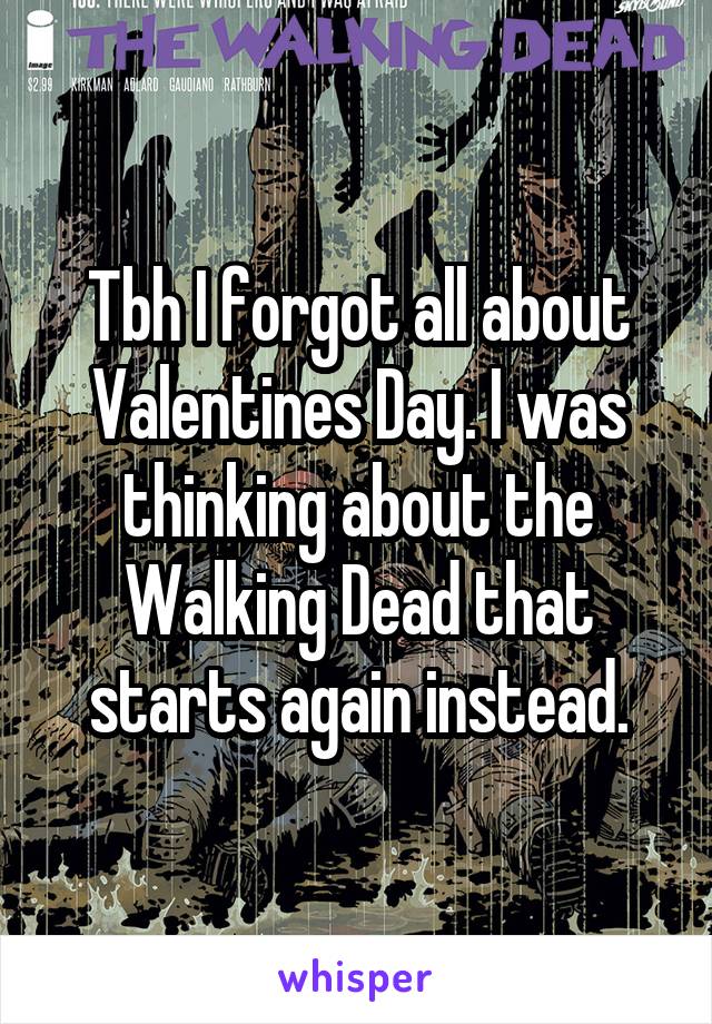 Tbh I forgot all about Valentines Day. I was thinking about the Walking Dead that starts again instead.