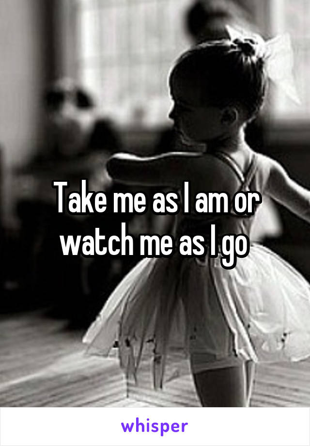 Take me as I am or watch me as I go 