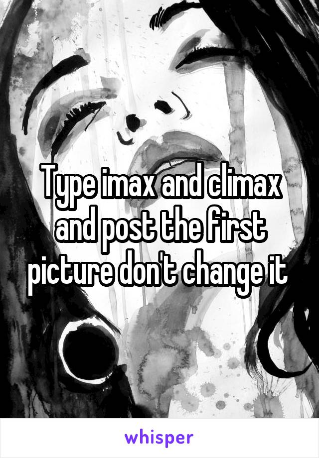 Type imax and climax and post the first picture don't change it 