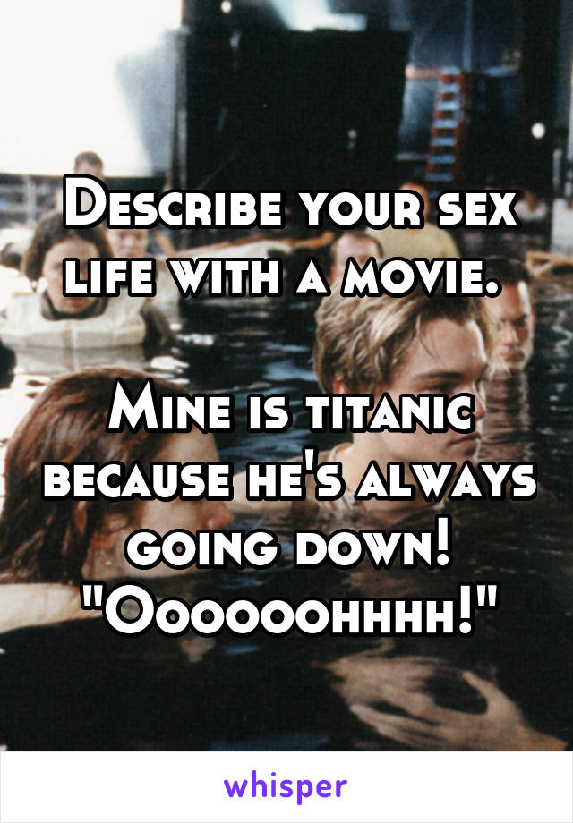 Describe your sex life with a movie. 

Mine is titanic because he's always going down! "Oooooohhhh!"