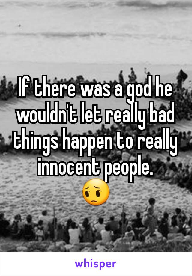 If there was a god he wouldn't let really bad things happen to really innocent people.
😔