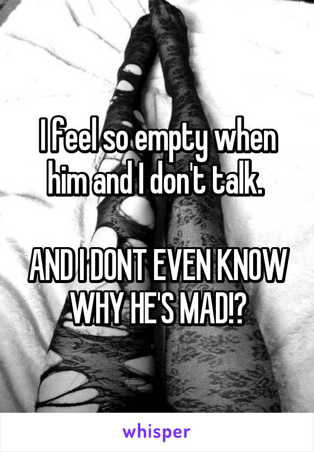 I feel so empty when him and I don't talk. 

AND I DONT EVEN KNOW WHY HE'S MAD!?